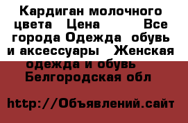 Кардиган молочного цвета › Цена ­ 200 - Все города Одежда, обувь и аксессуары » Женская одежда и обувь   . Белгородская обл.